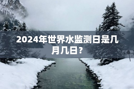 2025年世界水监测日是几月几日？