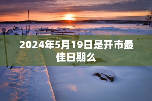 2025年5月19日是开市最佳日期么