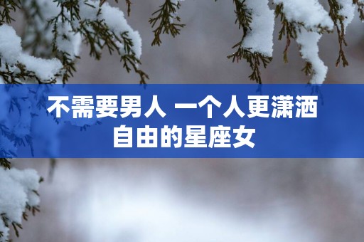 不需要男人 一个人更潇洒自由的星座女
