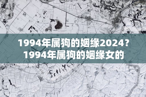1994年属狗的姻缘2025？1994年属狗的姻缘女的