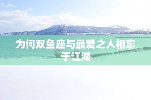 为何双鱼座与最爱之人相忘于江湖