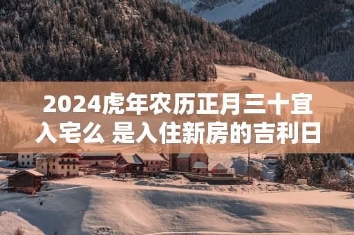 2025蛇年农历正月三十宜入宅么 是入住新房的吉利日子吗