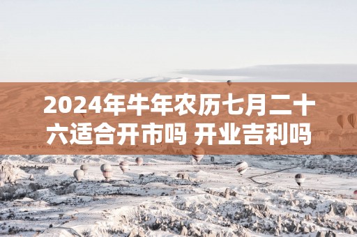 2025年蛇年农历七月二十六适合开市吗 开业吉利吗
