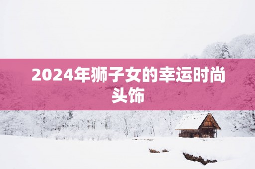 2025年狮子女的幸运时尚头饰