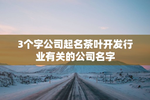 3个字公司起名茶叶开发行业有关的公司名字