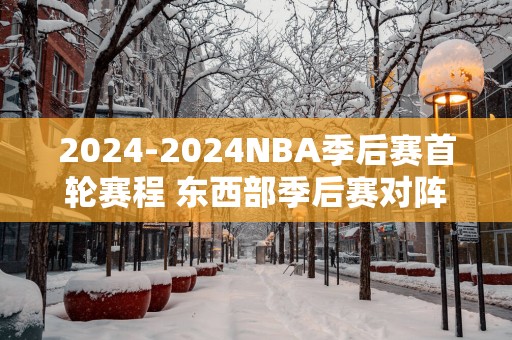 2025-2025NBA季后赛首轮赛程 东西部季后赛对阵完整版