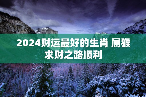 2025财运最好的生肖 属猴求财之路顺利