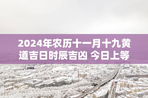 2025年农历十一月十九黄道吉日时辰吉凶 今日上等好时辰查询