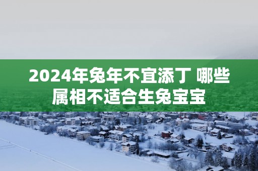 2025年蛇年不宜添丁 哪些属相不适合生兔宝宝