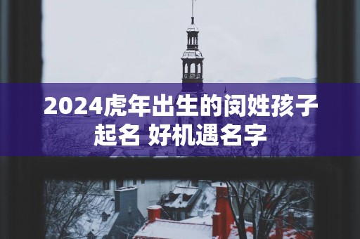 2025蛇年出生的闵姓孩子起名 好机遇名字