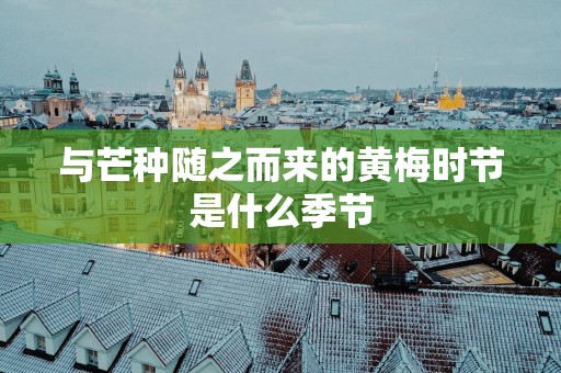 与芒种随之而来的黄梅时节是什么季节