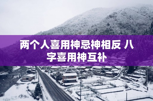 两个人喜用神忌神相反 八字喜用神互补