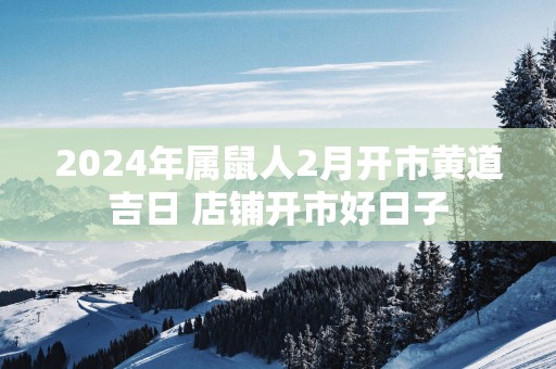 2025年属鼠人2月开市黄道吉日 店铺开市好日子