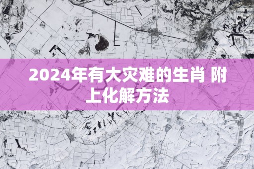 2025年有大灾难的生肖 附上化解方法