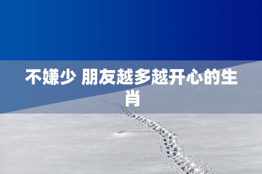不嫌少 朋友越多越开心的生肖