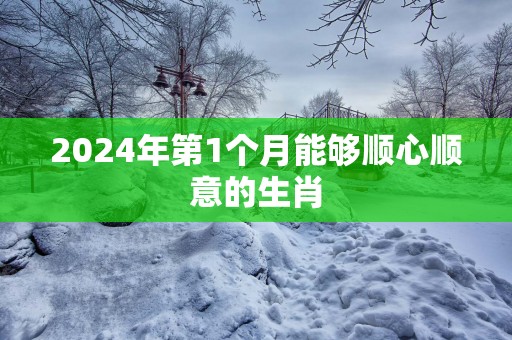 2025年第1个月能够顺心顺意的生肖