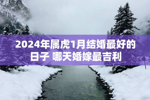 2024年属虎1月结婚最好的日子 哪天婚嫁最吉利