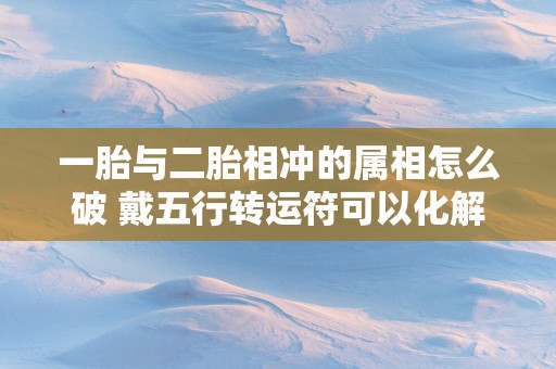 一胎与二胎相冲的属相怎么破 戴五行转运符可以化解