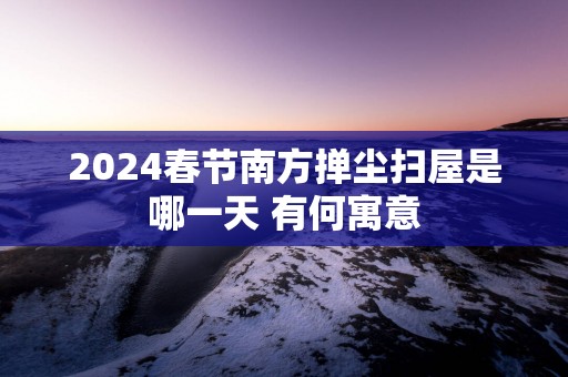 2025春节南方掸尘扫屋是哪一天 有何寓意