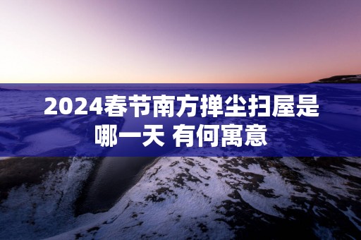 2024春节南方掸尘扫屋是哪一天 有何寓意