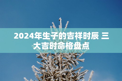 2025年生子的吉祥时辰 三大吉时命格盘点
