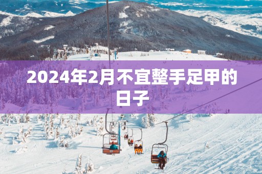 2025年2月不宜整手足甲的日子