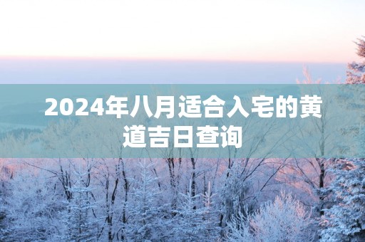 2025年八月适合入宅的黄道吉日查询