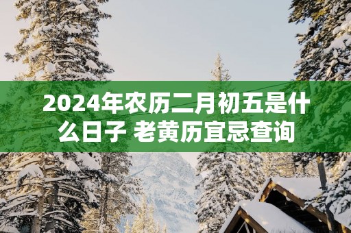 2025年农历二月初五是什么日子 老黄历宜忌查询
