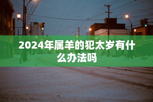2025年属羊的犯太岁有什么办法吗