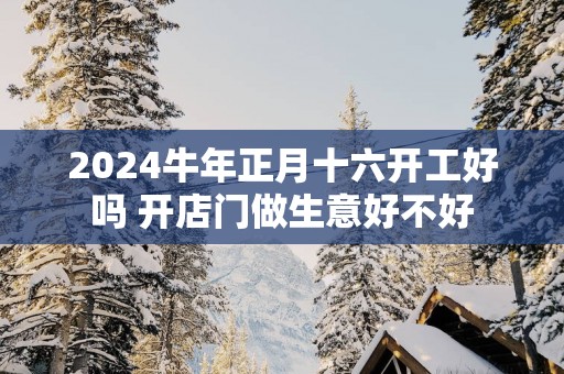 2025蛇年正月十六开工好吗 开店门做生意好不好