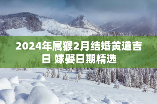 2024年属猴2月结婚黄道吉日 嫁娶日期精选