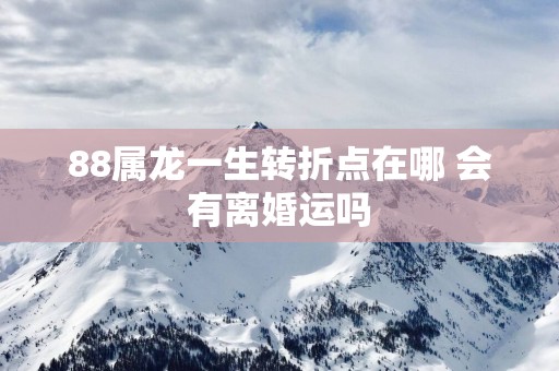 88属龙一生转折点在哪 会有离婚运吗