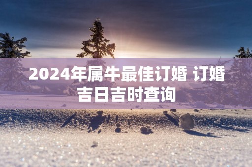 2025年属牛最佳订婚 订婚吉日吉时查询