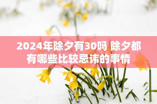 2025年除夕有30吗 除夕都有哪些比较忌讳的事情