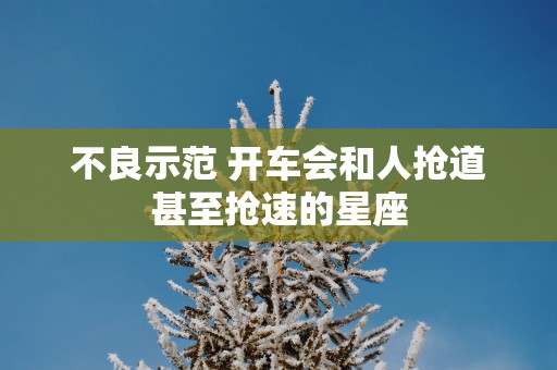 不良示范 开车会和人抢道甚至抢速的星座