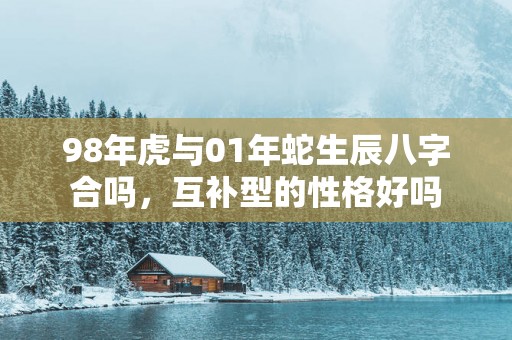98年虎与01年蛇生辰八字合吗，互补型的性格好吗