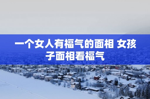 一个女人有福气的面相 女孩子面相看福气