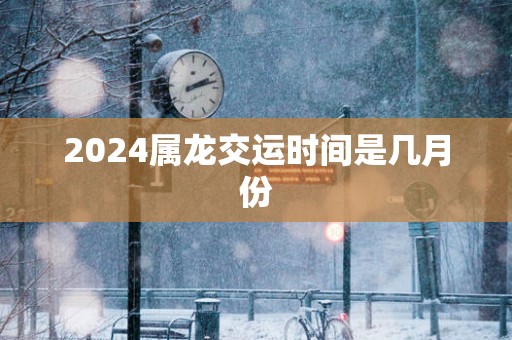 2025属龙交运时间是几月份