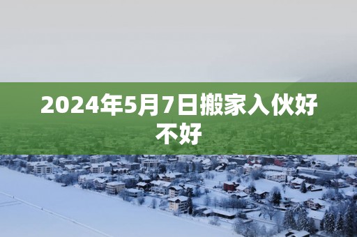 2025年5月7日搬家入伙好不好