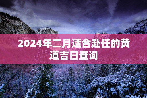 2025年二月适合赴任的黄道吉日查询