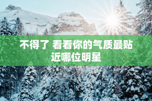 不得了 看看你的气质最贴近哪位明星