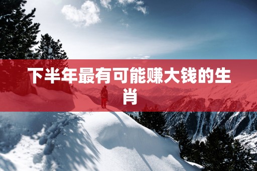 下半年最有可能赚大钱的生肖
