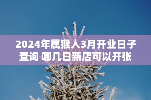 2025年属猴人3月开业日子查询 哪几日新店可以开张