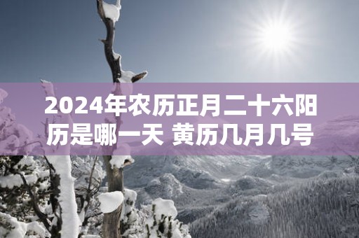 2025年农历正月二十六阳历是哪一天 黄历几月几号