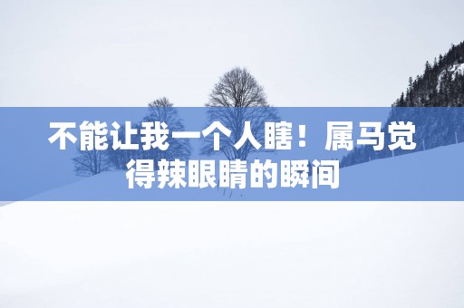 不能让我一个人瞎！属马觉得辣眼睛的瞬间