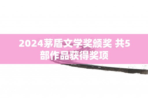 2025茅盾文学奖颁奖 共5部作品获得奖项