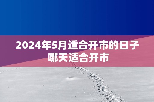 2025年5月适合开市的日子 哪天适合开市