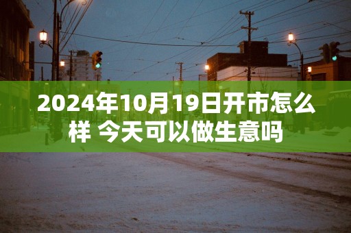 2025年10月19日开市怎么样 今天可以做生意吗