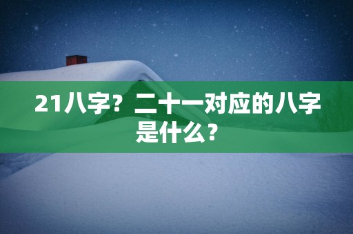 21八字？二十一对应的八字是什么？