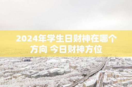 2025年学生日财神在哪个方向 今日财神方位